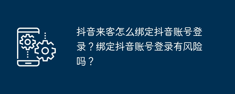 抖音来客怎么绑定抖音账号登录？绑定抖音账号登录有风险吗？