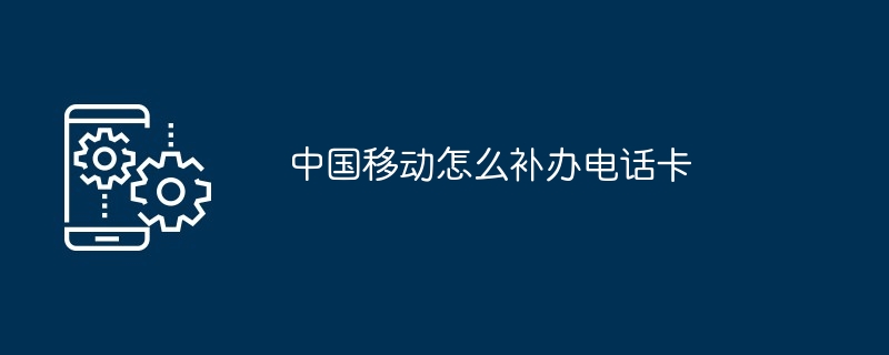 中国移动怎么补办电话卡