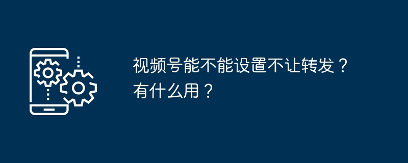 视频号能不能设置不让转发？有什么用？