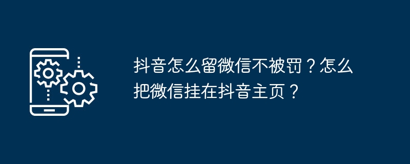 抖音怎么留微信不被罚？怎么把微信挂在抖音主页？