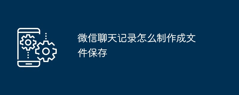 微信聊天记录怎么制作成文件保存