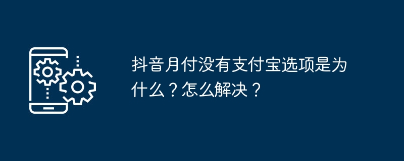 抖音月付没有支付宝选项是为什么？怎么解决？