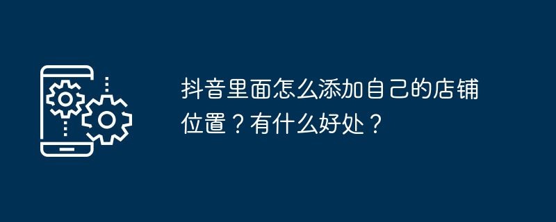 抖音里面怎么添加自己的店铺位置？有什么好处？