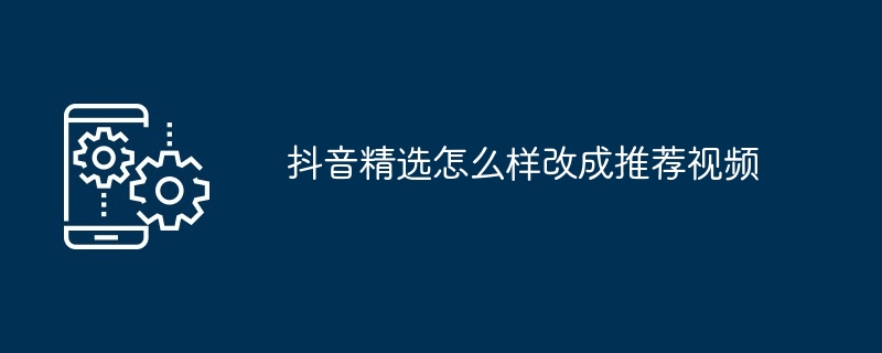 抖音精选怎么样改成推荐视频