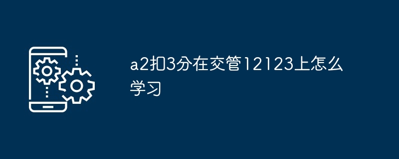 a2扣3分在交管12123上怎么学习