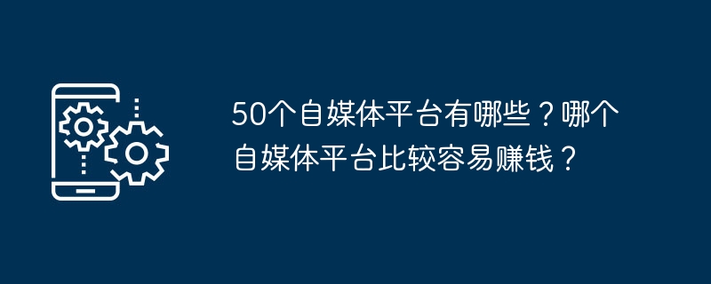 50个自媒体平台有哪些？哪个自媒体平台比较容易赚钱？