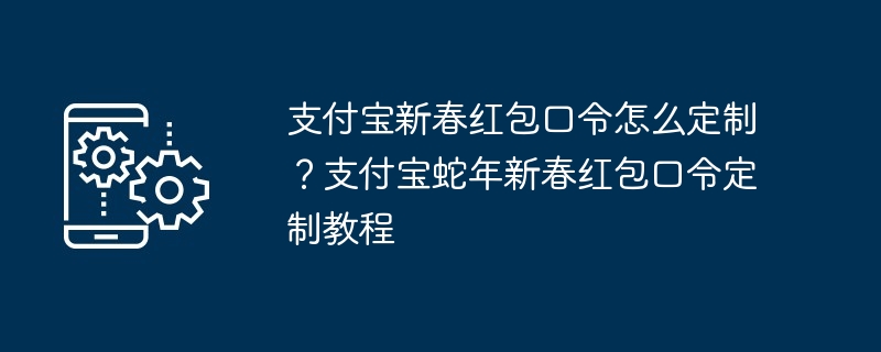 支付宝新春红包口令怎么定制？支付宝蛇年新春红包口令定制教程