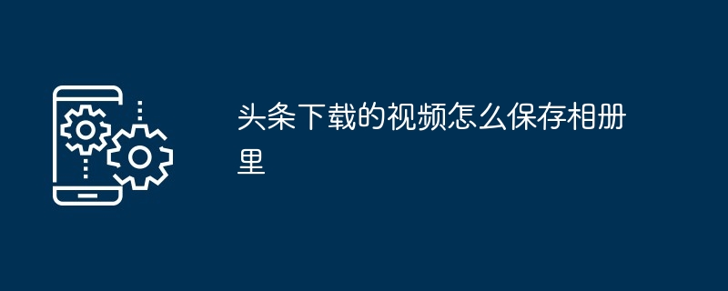 头条下载的视频怎么保存相册里