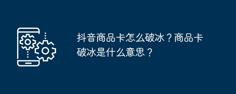 抖音商品卡怎么破冰？商品卡破冰是什么意思？