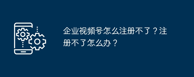 企业视频号怎么注册不了？注册不了怎么办？