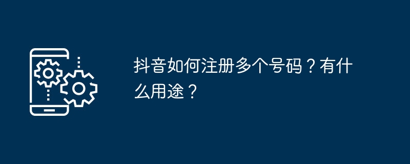 抖音如何注册多个号码？有什么用途？