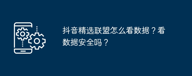 抖音精选联盟怎么看数据？看数据安全吗？