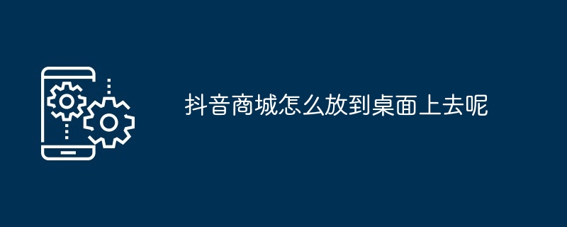 抖音商城怎么放到桌面上去呢