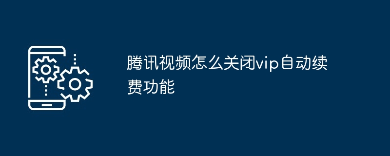 腾讯视频怎么关闭vip自动续费功能