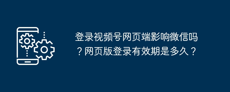 登录视频号网页端影响微信吗？网页版登录有效期是多久？