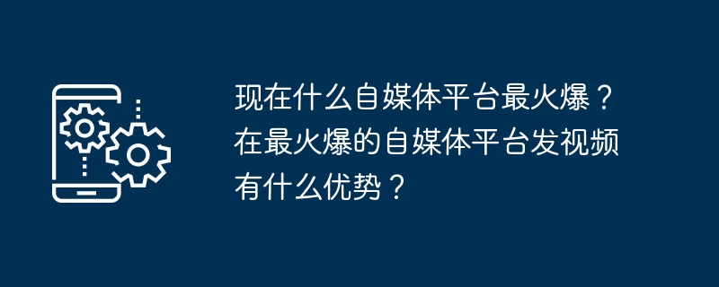 现在什么自媒体平台最火爆？在最火爆的自媒体平台发视频有什么优势？