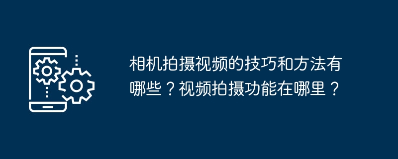 相机拍摄视频的技巧和方法有哪些？视频拍摄功能在哪里？