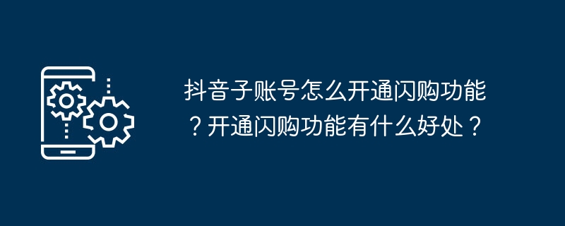 抖音子账号怎么开通闪购功能？开通闪购功能有什么好处？