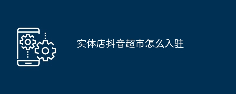 实体店抖音超市怎么入驻