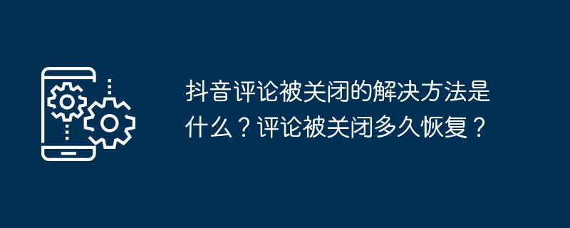 抖音评论被关闭的解决方法是什么？评论被关闭多久恢复？