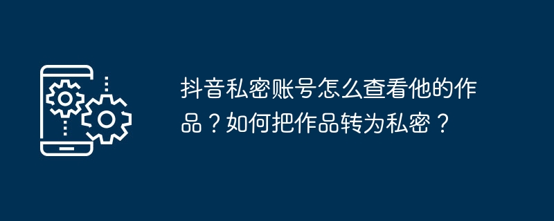 抖音私密账号怎么查看他的作品？如何把作品转为私密？