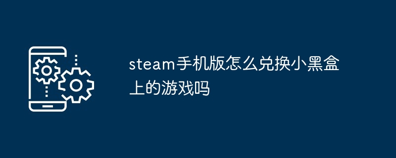 steam手机版怎么兑换小黑盒上的游戏吗