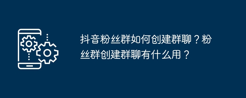 抖音粉丝群如何创建群聊？粉丝群创建群聊有什么用？