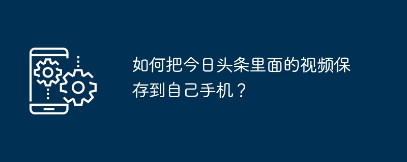 如何把今日头条里面的视频保存到自己手机？