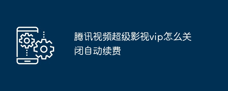 腾讯视频超级影视vip怎么关闭自动续费